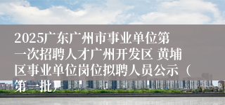 2025广东广州市事业单位第一次招聘人才广州开发区 黄埔区事业单位岗位拟聘人员公示（第一批）