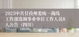 2025中共甘孜州委统一战线工作部选调事业单位工作人员8人公告（四川）