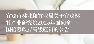 宜宾市林业和竹业局关于宜宾林竹产业研究院2025年面向全国招募政府高级雇员的公告