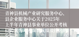 青神县机械产业研究服务中心、县企业服务中心关于2025年上半年青神县事业单位公开考核招聘优秀人才面试成绩及排名的公示