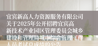 宜宾新高人力资源服务有限公司关于2025年公开招聘宜宾高新技术产业园区管理委员会城乡建设和管理局城市综合管理工作人员考试总成绩的公告