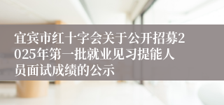 宜宾市红十字会关于公开招募2025年第一批就业见习提能人员面试成绩的公示