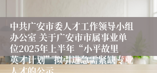 中共广安市委人才工作领导小组办公室 关于广安市市属事业单位2025年上半年“小平故里英才计划”拟引进急需紧缺专业人才的公示