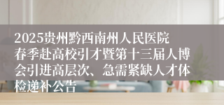 2025贵州黔西南州人民医院春季赴高校引才暨第十三届人博会引进高层次、急需紧缺人才体检递补公告