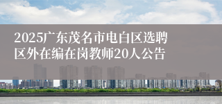 2025广东茂名市电白区选聘区外在编在岗教师20人公告