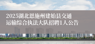 2025湖北恩施州建始县交通运输综合执法大队招聘1人公告