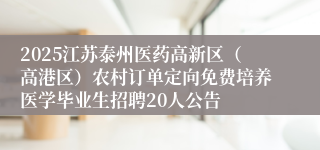2025江苏泰州医药高新区（高港区）农村订单定向免费培养医学毕业生招聘20人公告