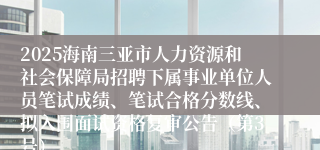 2025海南三亚市人力资源和社会保障局招聘下属事业单位人员笔试成绩、笔试合格分数线、拟入围面试资格复审公告（第3号）