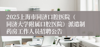 2025上海市同济口腔医院（同济大学附属口腔医院）派遣制药房工作人员招聘公告