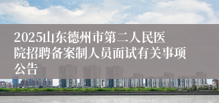 2025山东德州市第二人民医院招聘备案制人员面试有关事项公告