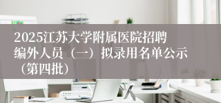2025江苏大学附属医院招聘编外人员（一）拟录用名单公示（第四批）