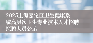 2025上海嘉定区卫生健康系统高层次卫生专业技术人才招聘拟聘人员公示