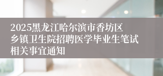 2025黑龙江哈尔滨市香坊区乡镇卫生院招聘医学毕业生笔试相关事宜通知
