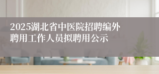 2025湖北省中医院招聘编外聘用工作人员拟聘用公示