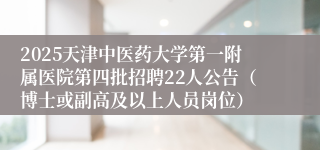 2025天津中医药大学第一附属医院第四批招聘22人公告（博士或副高及以上人员岗位）