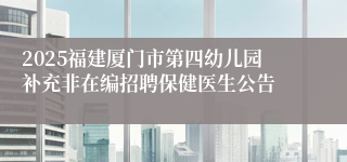 2025福建厦门市第四幼儿园补充非在编招聘保健医生公告