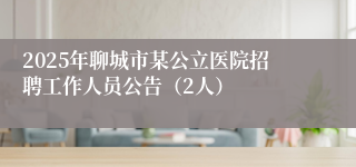 2025年聊城市某公立医院招聘工作人员公告（2人）