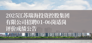 2025江苏瑞海投资控股集团有限公司招聘01-06岗适岗评价成绩公告