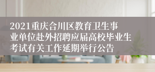2021重庆合川区教育卫生事业单位赴外招聘应届高校毕业生考试有关工作延期举行公告