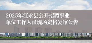 2025年江永县公开招聘事业单位工作人员现场资格复审公告