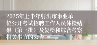 2025年上半年射洪市事业单位公开考试招聘工作人员体检结果（第三批）及复检和综合考察相关事宜的公告