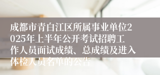 成都市青白江区所属事业单位2025年上半年公开考试招聘工作人员面试成绩、总成绩及进入体检人员名单的公告