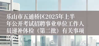 乐山市五通桥区2025年上半年公开考试招聘事业单位工作人员递补体检（第二批）有关事项的公告
