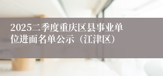 2025二季度重庆区县事业单位进面名单公示（江津区） 