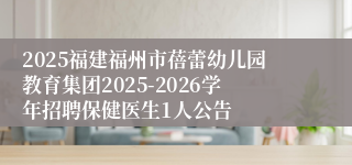 2025福建福州市蓓蕾幼儿园教育集团2025-2026学年招聘保健医生1人公告
