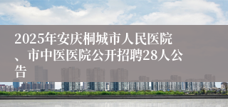 2025年安庆桐城市人民医院、市中医医院公开招聘28人公告