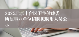 2025北京丰台区卫生健康委所属事业单位招聘拟聘用人员公示