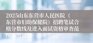 2025山东东营市人民医院（东营市妇幼保健院）招聘笔试合格分数线及进入面试资格审查范围人员通知