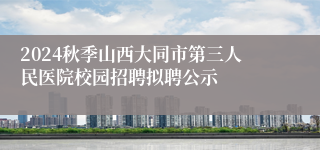 2024秋季山西大同市第三人民医院校园招聘拟聘公示