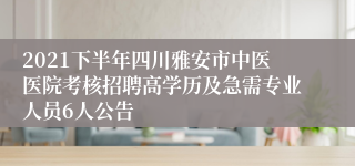 2021下半年四川雅安市中医医院考核招聘高学历及急需专业人员6人公告