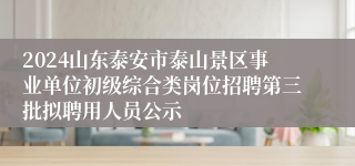 2024山东泰安市泰山景区事业单位初级综合类岗位招聘第三批拟聘用人员公示