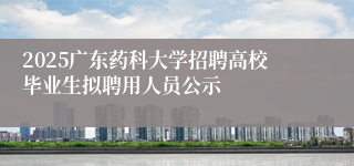 2025广东药科大学招聘高校毕业生拟聘用人员公示