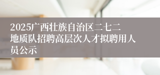 2025广西壮族自治区二七二地质队招聘高层次人才拟聘用人员公示