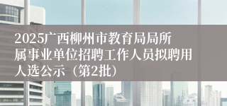 2025广西柳州市教育局局所属事业单位招聘工作人员拟聘用人选公示（第2批）
