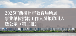 2025广西柳州市教育局所属事业单位招聘工作人员拟聘用人选公示（第二批）