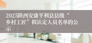 2025陕西安康平利县县级“乡村工匠”拟认定人员名单的公示