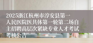 2025浙江杭州市淳安县第一人民医院医共体第一轮第二场自主招聘高层次紧缺专业人才考试考核公告