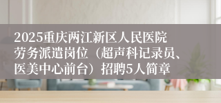 2025重庆两江新区人民医院劳务派遣岗位（超声科记录员、医美中心前台）招聘5人简章