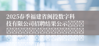 2025春季福建省闽投数字科技有限公司招聘结果公示																																				详情