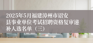 2025年5月福建漳州市诏安县事业单位考试招聘资格复审递补人选名单（三）