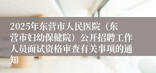 2025年东营市人民医院（东营市妇幼保健院）公开招聘工作人员面试资格审查有关事项的通知