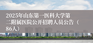 2025年山东第一医科大学第二附属医院公开招聘人员公告（86人）