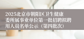 2025北京市朝阳区卫生健康委所属事业单位第一批招聘拟聘用人员名单公示（第四批次）
