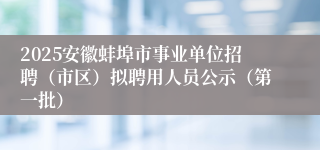 2025安徽蚌埠市事业单位招聘（市区）拟聘用人员公示（第一批）