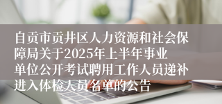 自贡市贡井区人力资源和社会保障局关于2025年上半年事业单位公开考试聘用工作人员递补进入体检人员名单的公告
