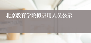北京教育学院拟录用人员公示